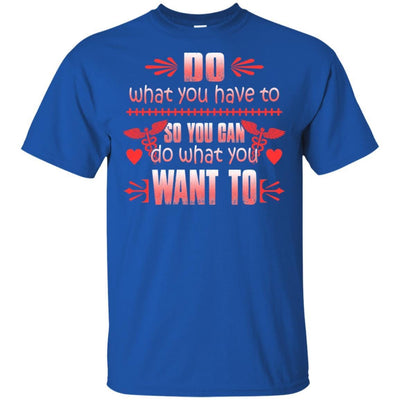 Do What You Have To So You Can Do What You Want To Funny Nurse T-Shirt